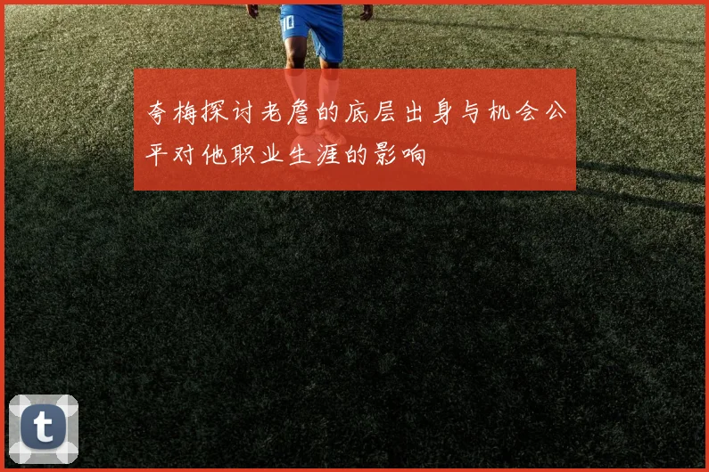 夸梅探讨老詹的底层出身与机会公平对他职业生涯的影响