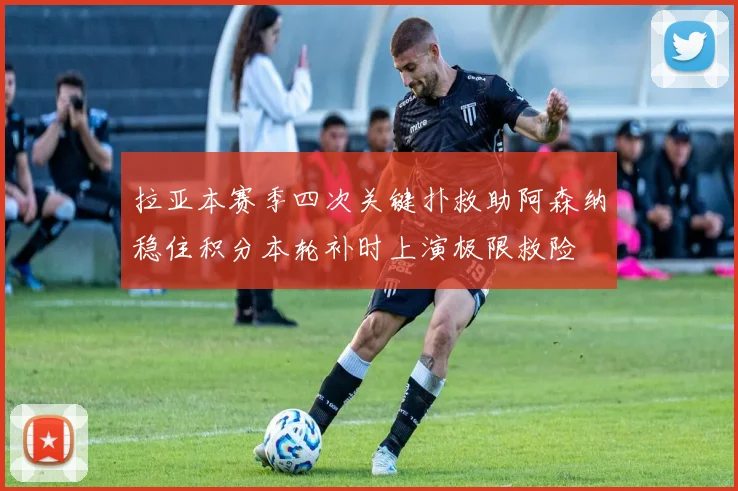 拉亚本赛季四次关键扑救助阿森纳稳住积分本轮补时上演极限救险