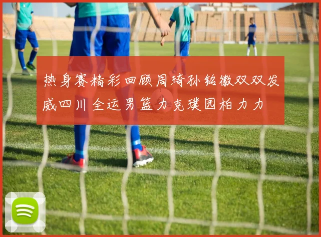 热身赛精彩回顾周琦孙铭徽双双发威四川全运男篮力克璞园柏力力