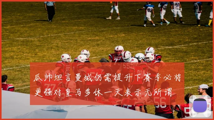 瓜帅坦言曼城仍需提升下赛季必将更强对皇马多休一天表示无所谓