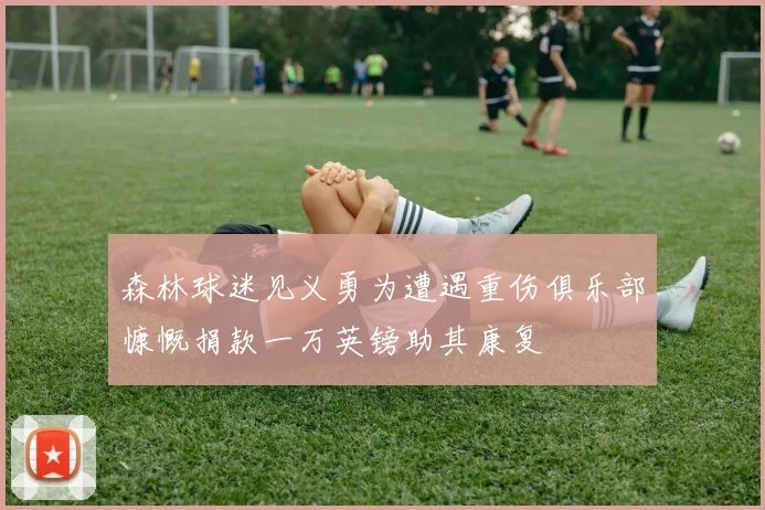 森林球迷见义勇为遭遇重伤俱乐部慷慨捐款一万英镑助其康复