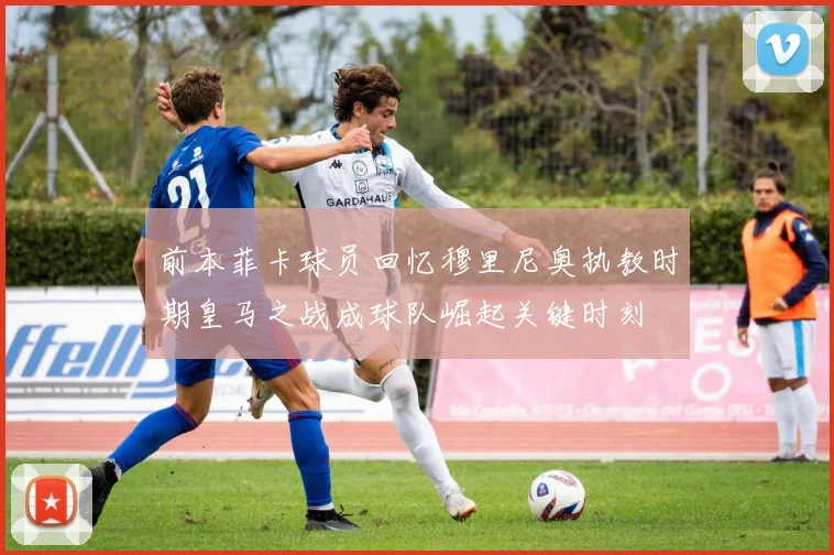 前本菲卡球员回忆穆里尼奥执教时期皇马之战成球队崛起关键时刻