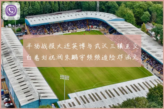 半场战报大连英博与武汉三镇互交白卷刘祝润朱鹏宇频频造险邓涵文因伤退场