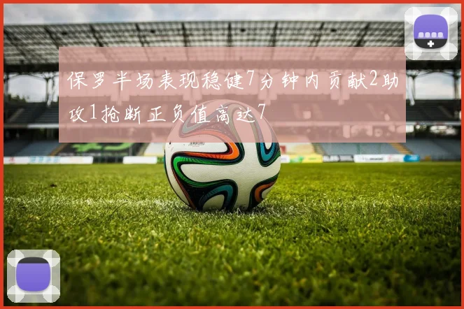 保罗半场表现稳健7分钟内贡献2助攻1抢断正负值高达7