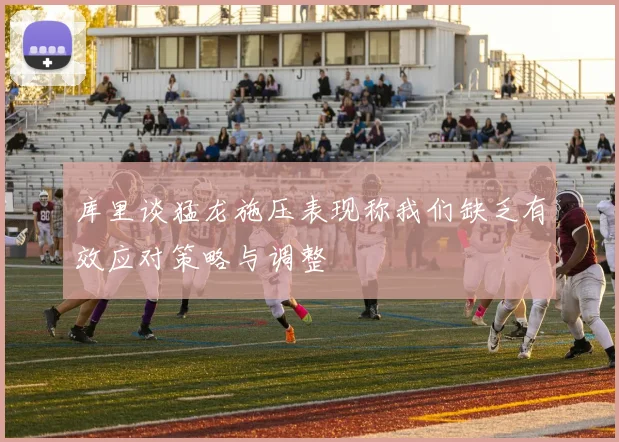 库里谈猛龙施压表现称我们缺乏有效应对策略与调整