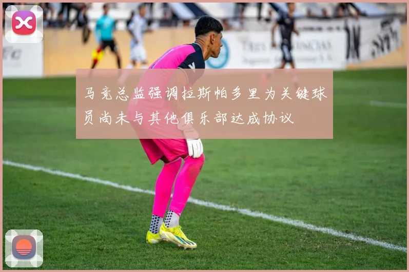 马竞总监强调拉斯帕多里为关键球员尚未与其他俱乐部达成协议