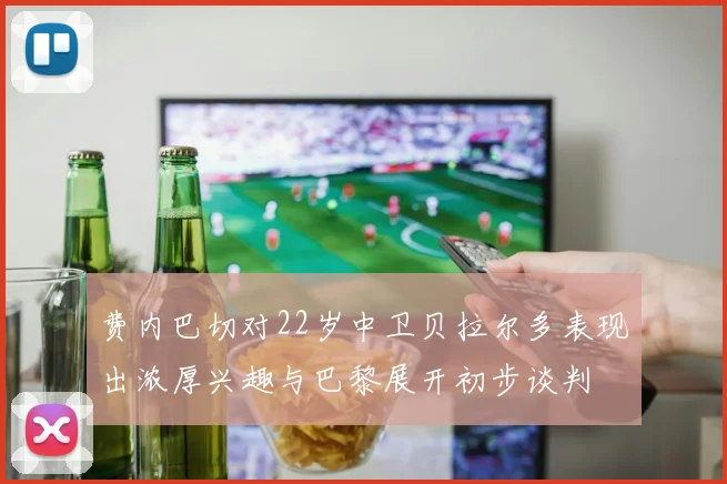 费内巴切对22岁中卫贝拉尔多表现出浓厚兴趣与巴黎展开初步谈判