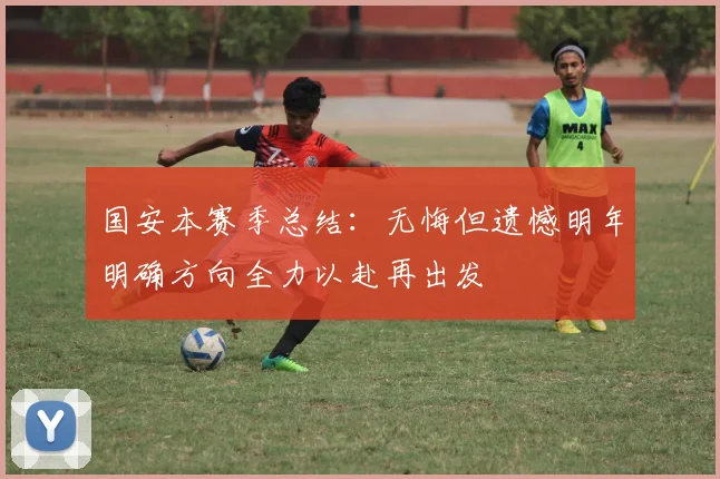 国安本赛季总结：无悔但遗憾明年明确方向全力以赴再出发