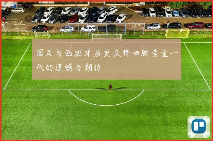 国足与西班牙历史交锋回顾黄金一代的遗憾与期待