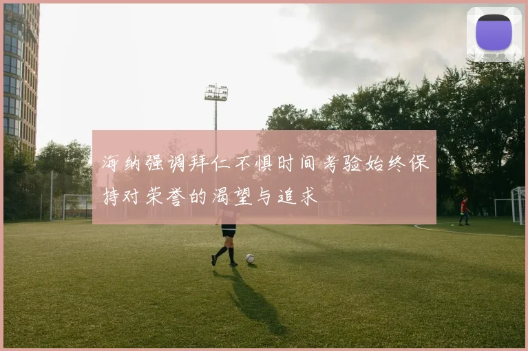海纳强调拜仁不惧时间考验始终保持对荣誉的渴望与追求
