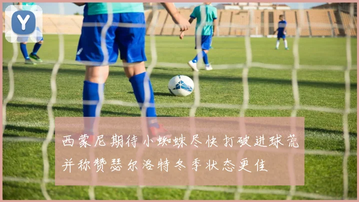 西蒙尼期待小蜘蛛尽快打破进球荒并称赞瑟尔洛特冬季状态更佳