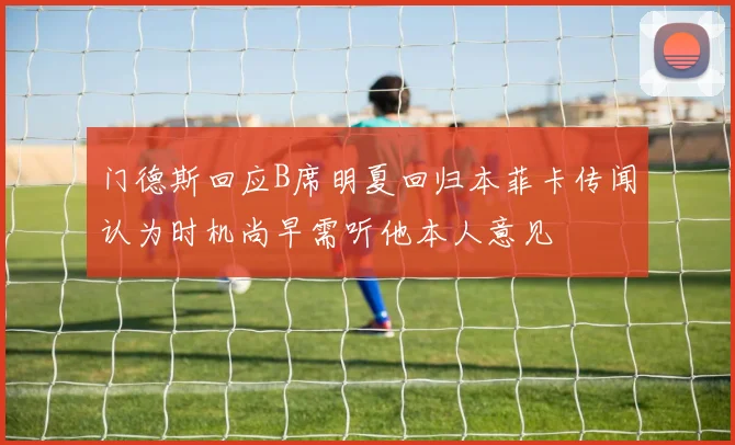 门德斯回应B席明夏回归本菲卡传闻认为时机尚早需听他本人意见