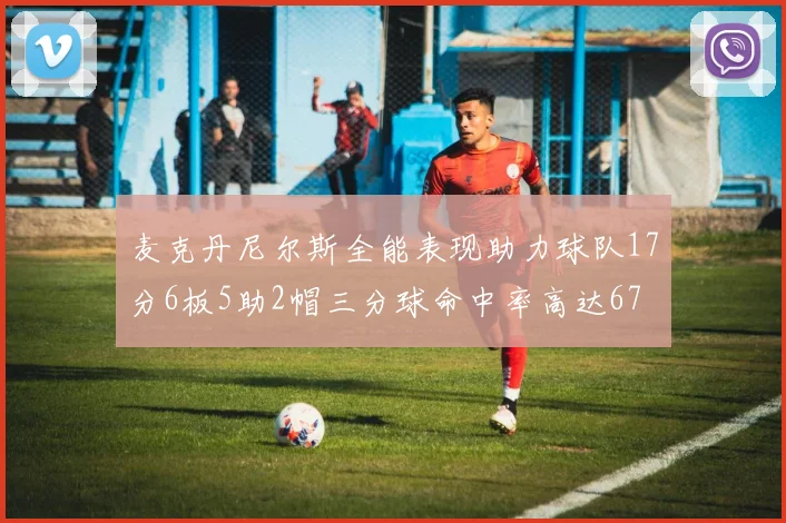 麦克丹尼尔斯全能表现助力球队17分6板5助2帽三分球命中率高达67
