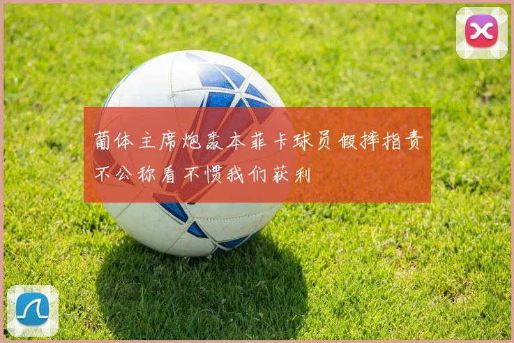 葡体主席炮轰本菲卡球员假摔指责不公称看不惯我们获利