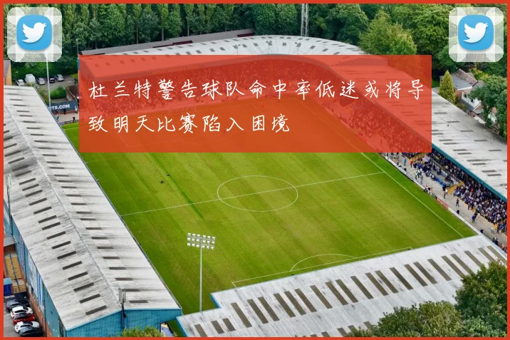 杜兰特警告球队命中率低迷或将导致明天比赛陷入困境