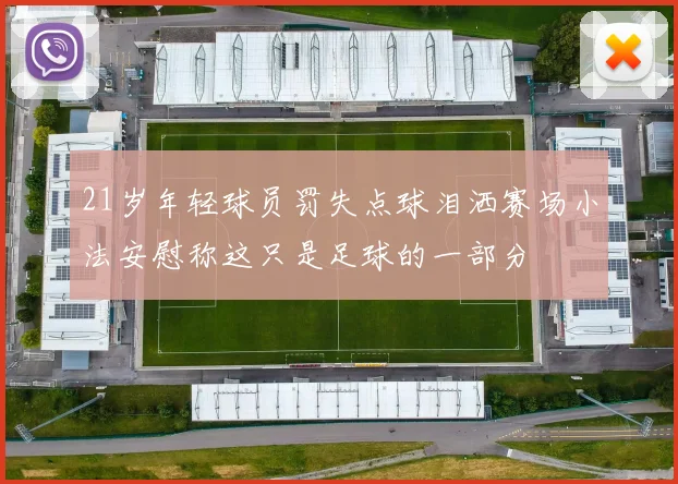 21岁年轻球员罚失点球泪洒赛场小法安慰称这只是足球的一部分
