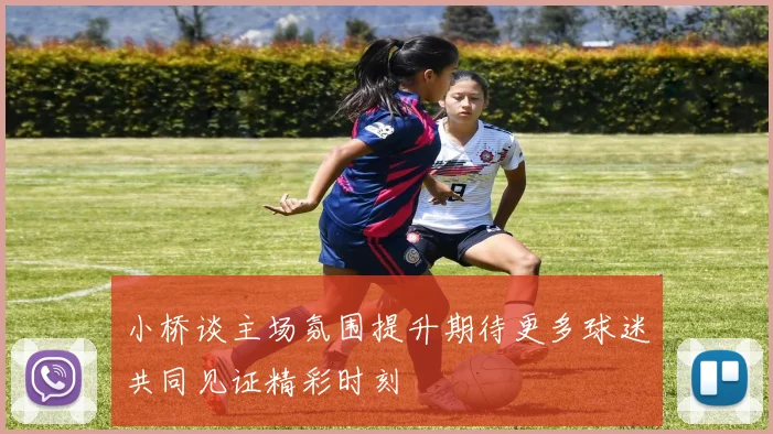 小桥谈主场氛围提升期待更多球迷共同见证精彩时刻