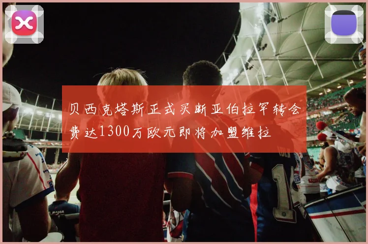 贝西克塔斯正式买断亚伯拉罕转会费达1300万欧元即将加盟维拉