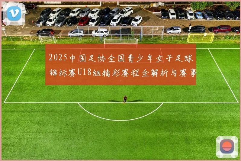 2025中国足协全国青少年女子足球锦标赛U18组精彩赛程全解析与赛事亮点展望