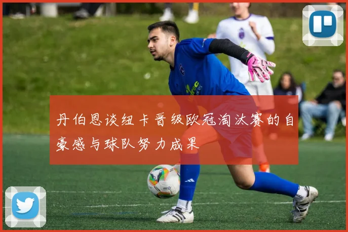 丹伯恩谈纽卡晋级欧冠淘汰赛的自豪感与球队努力成果