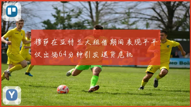 穆萨在亚特兰大租借期间表现平平仅出场64分钟引发退货危机